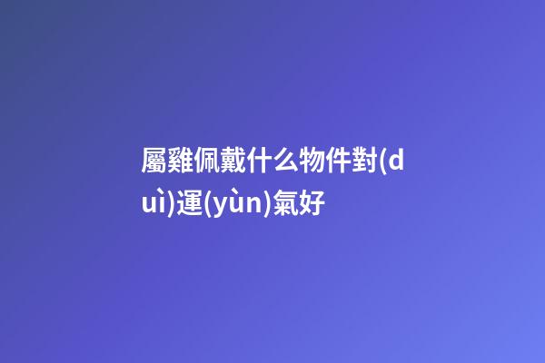 屬雞佩戴什么物件對(duì)運(yùn)氣好