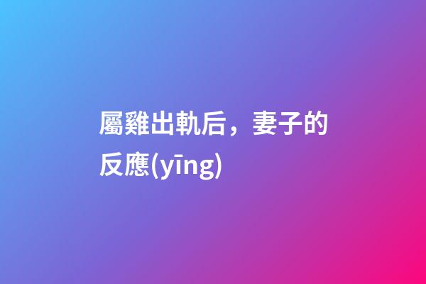 屬雞出軌后，妻子的反應(yīng)