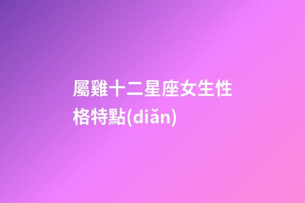 屬雞十二星座女生性格特點(diǎn)