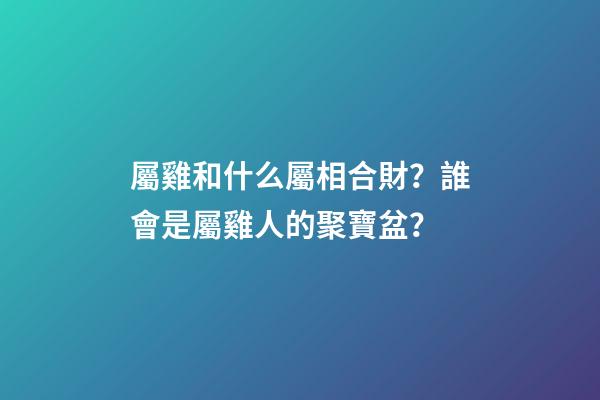 屬雞和什么屬相合財？誰會是屬雞人的聚寶盆？