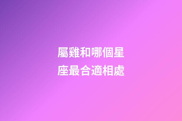 屬雞和哪個星座最合適相處-第1張-星座運勢-玄機派