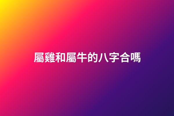 屬雞和屬牛的八字合嗎
