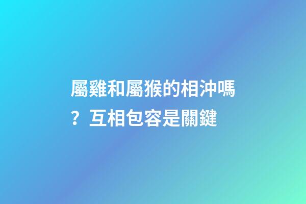 屬雞和屬猴的相沖嗎？互相包容是關鍵