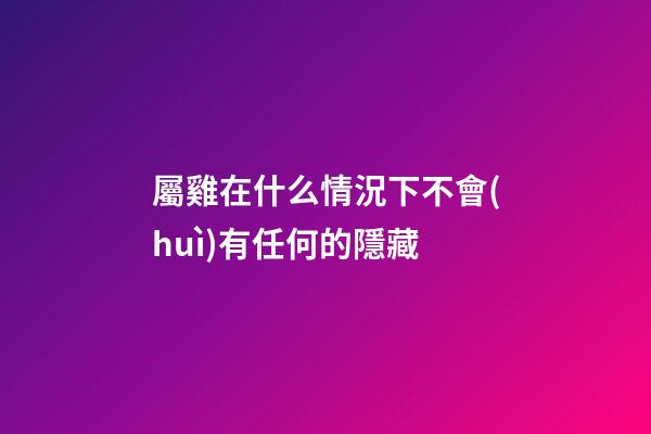 屬雞在什么情況下不會(huì)有任何的隱藏