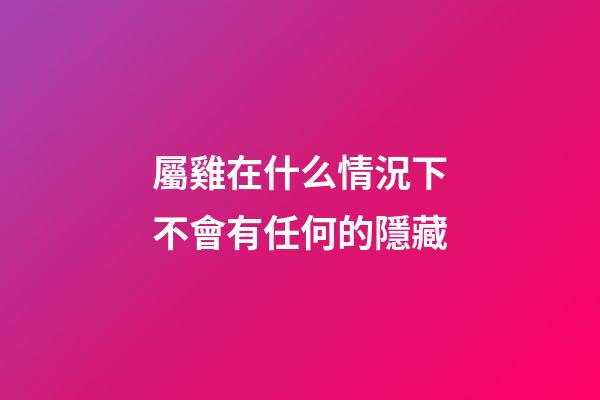 屬雞在什么情況下不會有任何的隱藏