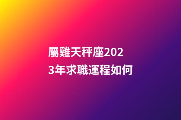 屬雞天秤座2023年求職運程如何-第1張-星座運勢-玄機派