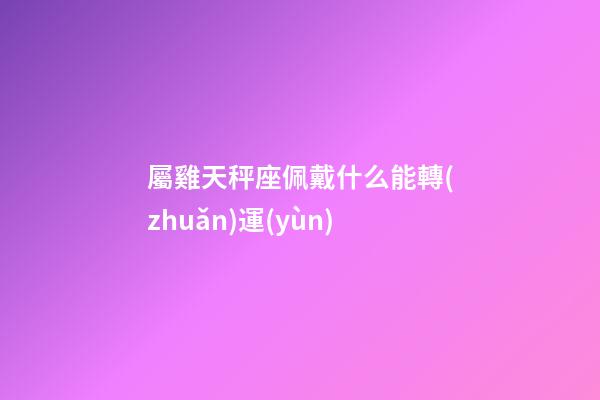 屬雞天秤座佩戴什么能轉(zhuǎn)運(yùn)