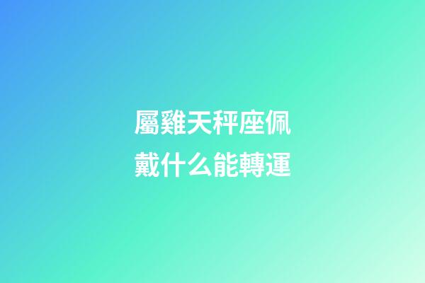 屬雞天秤座佩戴什么能轉運