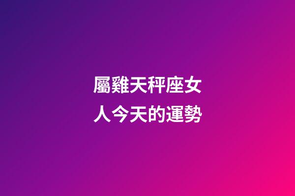 屬雞天秤座女人今天的運勢-第1張-星座運勢-玄機派
