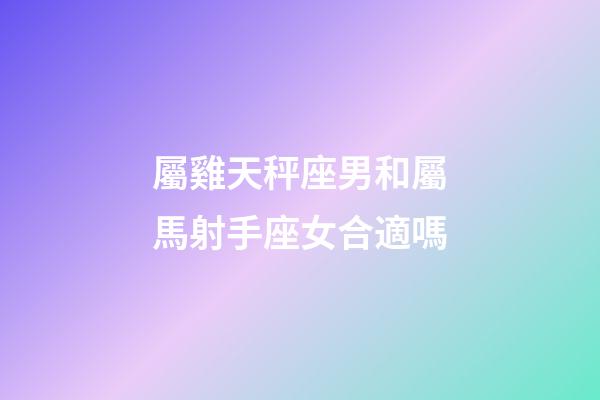 屬雞天秤座男和屬馬射手座女合適嗎-第1張-星座運勢-玄機派