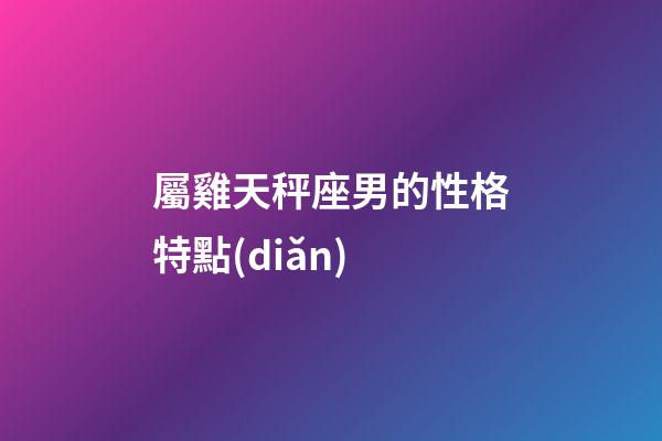 屬雞天秤座男的性格特點(diǎn)-第1張-星座運(yùn)勢(shì)-玄機(jī)派