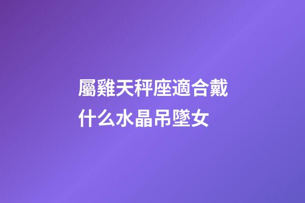 屬雞天秤座適合戴什么水晶吊墜女-第1張-星座運勢-玄機派