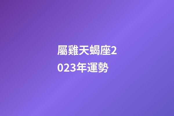 屬雞天蝎座2023年運勢-第1張-星座運勢-玄機派