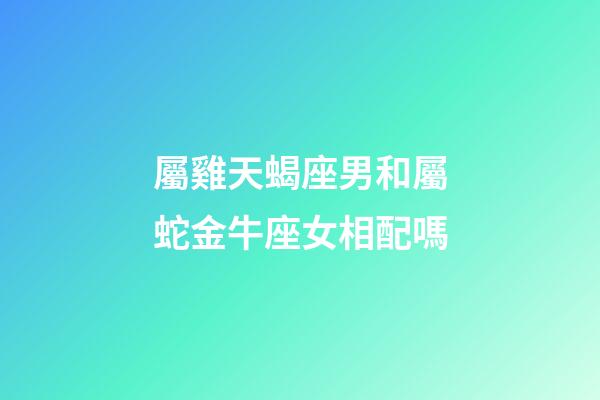 屬雞天蝎座男和屬蛇金牛座女相配嗎