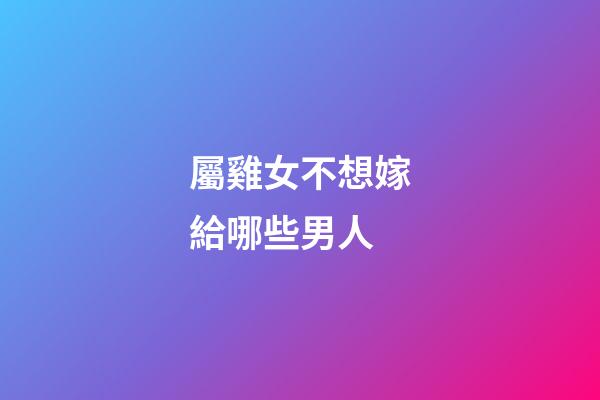屬雞女不想嫁給哪些男人
