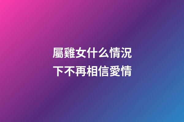 屬雞女什么情況下不再相信愛情