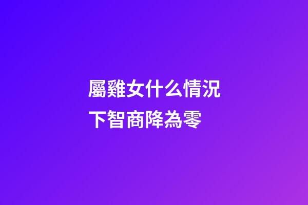 屬雞女什么情況下智商降為零