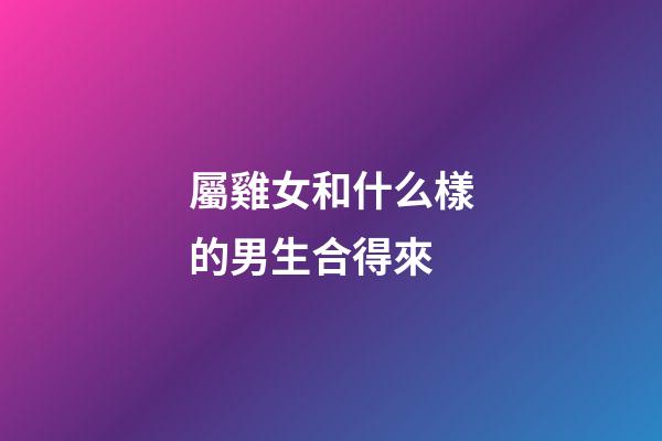 屬雞女和什么樣的男生合得來