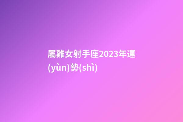 屬雞女射手座2023年運(yùn)勢(shì)-第1張-星座運(yùn)勢(shì)-玄機(jī)派
