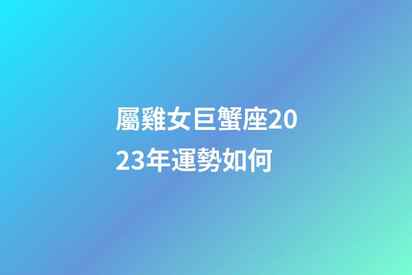 屬雞女巨蟹座2023年運勢如何-第1張-星座運勢-玄機派