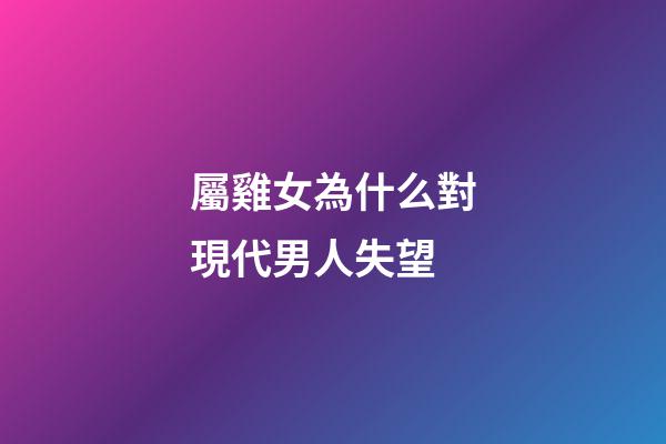 屬雞女為什么對現代男人失望