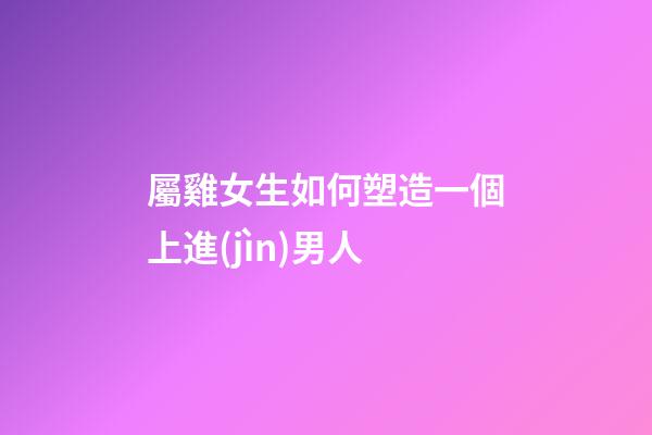 屬雞女生如何塑造一個上進(jìn)男人