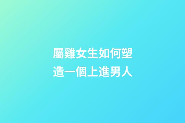 屬雞女生如何塑造一個上進男人