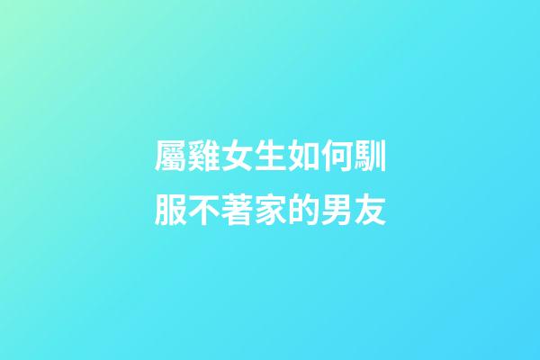屬雞女生如何馴服不著家的男友