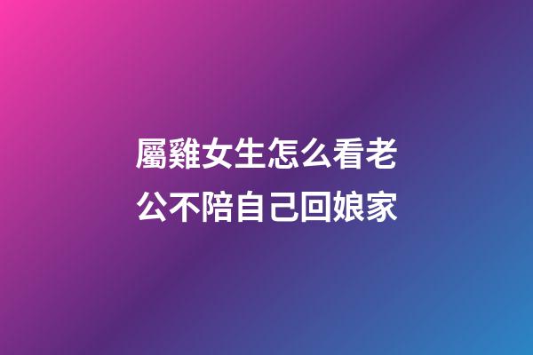屬雞女生怎么看老公不陪自己回娘家