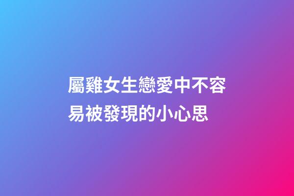 屬雞女生戀愛中不容易被發現的小心思