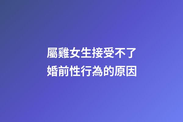 屬雞女生接受不了婚前性行為的原因