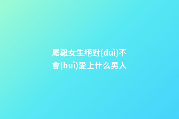 屬雞女生絕對(duì)不會(huì)愛上什么男人
