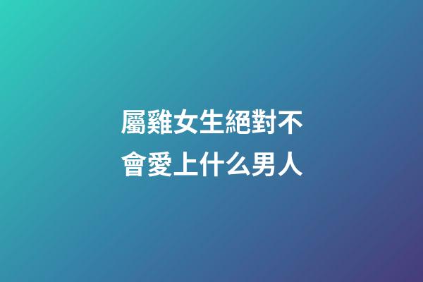 屬雞女生絕對不會愛上什么男人