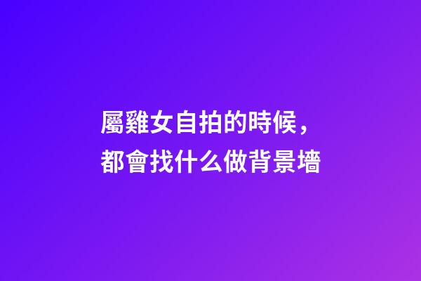 屬雞女自拍的時候，都會找什么做背景墻