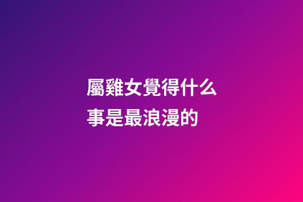 屬雞女覺得什么事是最浪漫的