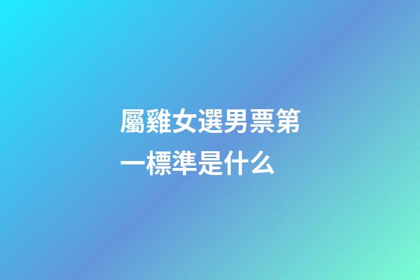 屬雞女選男票第一標準是什么