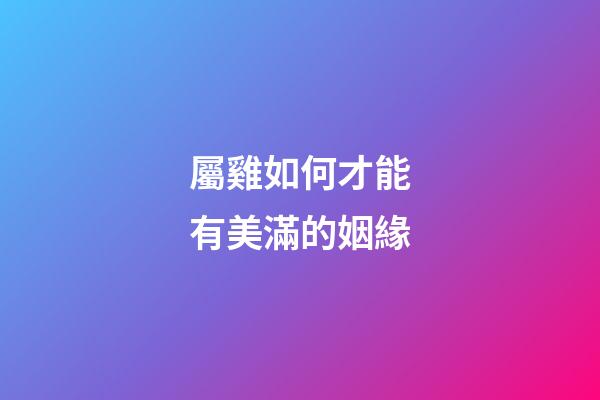 屬雞如何才能有美滿的姻緣