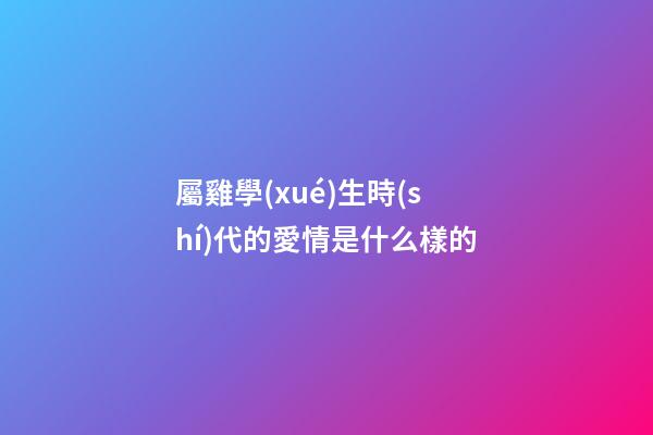 屬雞學(xué)生時(shí)代的愛情是什么樣的