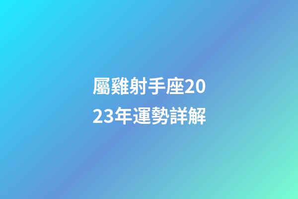 屬雞射手座2023年運勢詳解-第1張-星座運勢-玄機派
