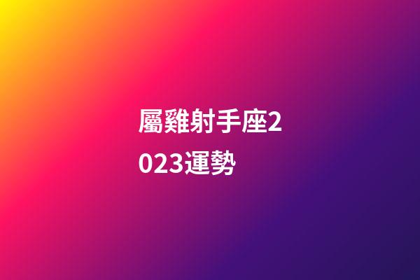 屬雞射手座2023運勢-第1張-星座運勢-玄機派