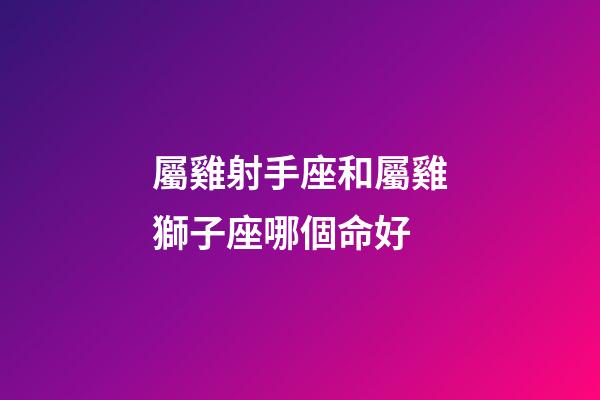 屬雞射手座和屬雞獅子座哪個命好-第1張-星座運勢-玄機派