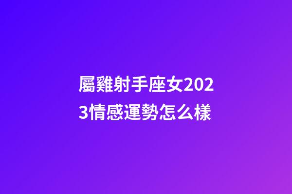 屬雞射手座女2023情感運勢怎么樣-第1張-星座運勢-玄機派