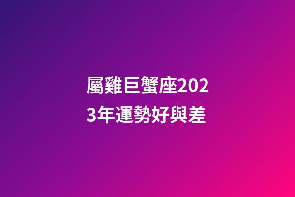 屬雞巨蟹座2023年運勢好與差-第1張-星座運勢-玄機派