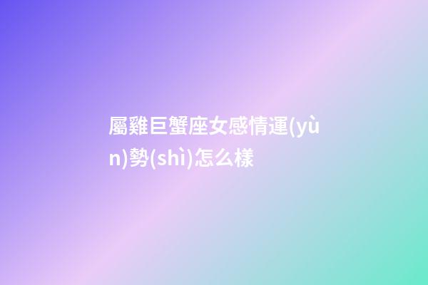 屬雞巨蟹座女感情運(yùn)勢(shì)怎么樣-第1張-星座運(yùn)勢(shì)-玄機(jī)派