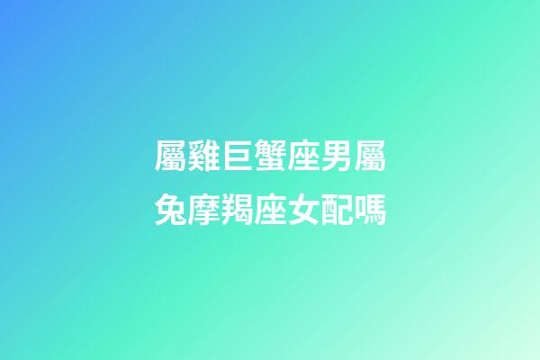 屬雞巨蟹座男屬兔摩羯座女配嗎-第1張-星座運(yùn)勢(shì)-玄機(jī)派