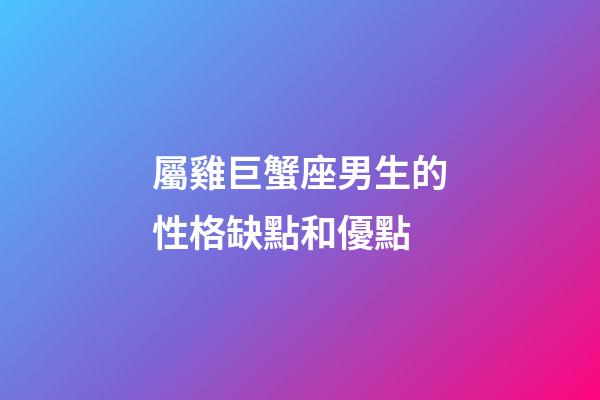 屬雞巨蟹座男生的性格缺點和優點