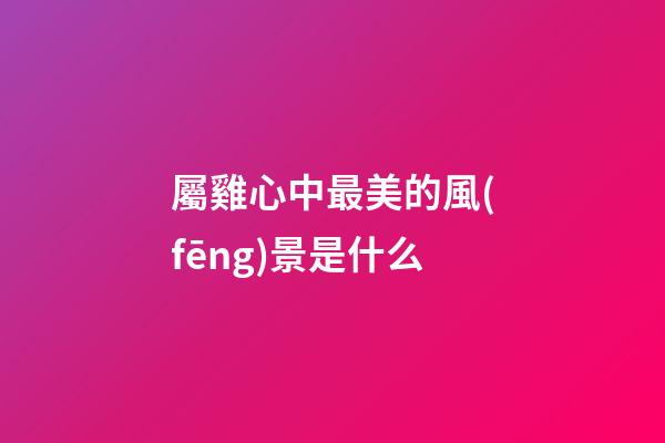 屬雞心中最美的風(fēng)景是什么