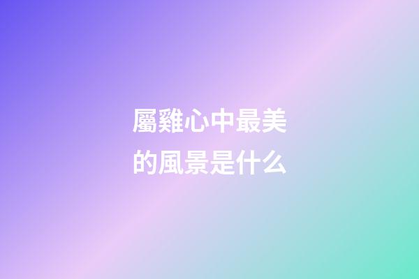 屬雞心中最美的風景是什么