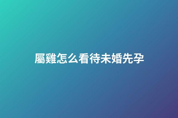 屬雞怎么看待未婚先孕