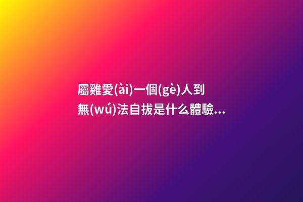 屬雞愛(ài)一個(gè)人到無(wú)法自拔是什么體驗(yàn)